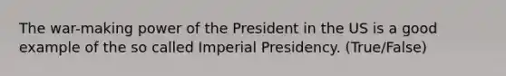 The war-making power of the President in the US is a good example of the so called Imperial Presidency. (True/False)