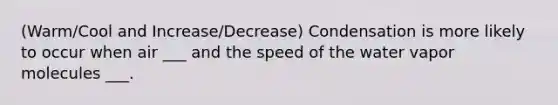 (Warm/Cool and Increase/Decrease) Condensation is more likely to occur when air ___ and the speed of the water vapor molecules ___.