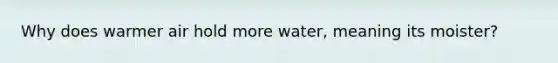 Why does warmer air hold more water, meaning its moister?