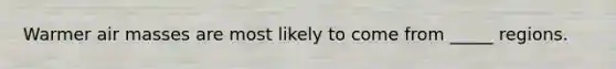 Warmer air masses are most likely to come from _____ regions.