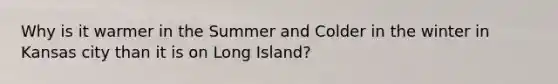 Why is it warmer in the Summer and Colder in the winter in Kansas city than it is on Long Island?