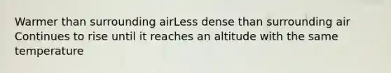 Warmer than surrounding airLess dense than surrounding air Continues to rise until it reaches an altitude with the same temperature