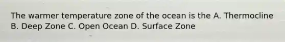 The warmer temperature zone of the ocean is the A. Thermocline B. Deep Zone C. Open Ocean D. Surface Zone
