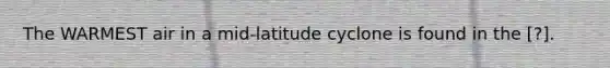 The WARMEST air in a mid-latitude cyclone is found in the ​[?].