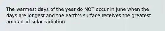 The warmest days of the year do NOT occur in June when the days are longest and the earth's surface receives the greatest amount of solar radiation