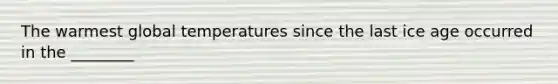 The warmest global temperatures since the last ice age occurred in the ________