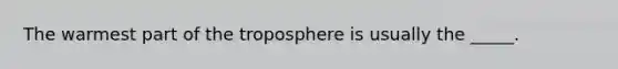 The warmest part of the troposphere is usually the _____.