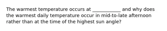 The warmest temperature occurs at ____________ and why does the warmest daily temperature occur in mid-to-late afternoon rather than at the time of the highest sun angle?