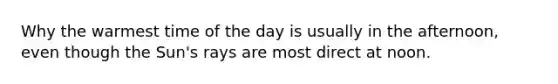 Why the warmest time of the day is usually in the afternoon, even though the Sun's rays are most direct at noon.