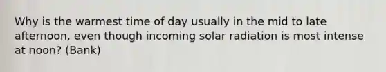 Why is the warmest time of day usually in the mid to late afternoon, even though incoming solar radiation is most intense at noon? (Bank)