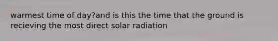 warmest time of day?and is this the time that the ground is recieving the most direct solar radiation