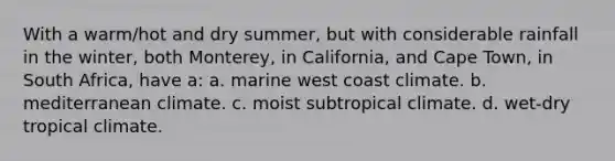 With a warm/hot and dry summer, but with considerable rainfall in the winter, both Monterey, in California, and Cape Town, in South Africa, have a: a. marine west coast climate. b. mediterranean climate. c. moist subtropical climate. d. wet-dry tropical climate.