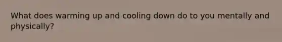 What does warming up and cooling down do to you mentally and physically?