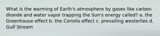 What is the warming of Earth's atmosphere by gases like carbon dioxide and water vapor trapping the Sun's energy called? a. the Greenhouse effect b. the Coriolis effect c. prevailing westerlies d. Gulf Stream