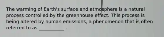 The warming of Earth's surface and atmosphere is a natural process controlled by the greenhouse effect. This process is being altered by human emissions, a phenomenon that is often referred to as ___________ . ​