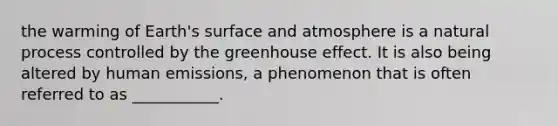 the warming of Earth's surface and atmosphere is a natural process controlled by the <a href='https://www.questionai.com/knowledge/kSLZFxwGpF-greenhouse-effect' class='anchor-knowledge'>greenhouse effect</a>. It is also being altered by human emissions, a phenomenon that is often referred to as ___________.