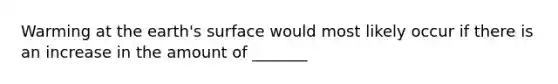 Warming at the earth's surface would most likely occur if there is an increase in the amount of _______