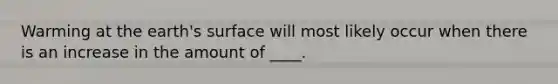 Warming at the earth's surface will most likely occur when there is an increase in the amount of ____.