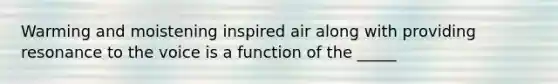 Warming and moistening inspired air along with providing resonance to the voice is a function of the _____