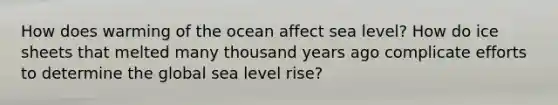 How does warming of the ocean affect sea level? How do ice sheets that melted many thousand years ago complicate efforts to determine the global sea level rise?