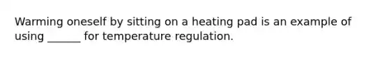 Warming oneself by sitting on a heating pad is an example of using ______ for temperature regulation.