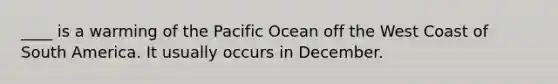 ____ is a warming of the Pacific Ocean off the West Coast of South America. It usually occurs in December.