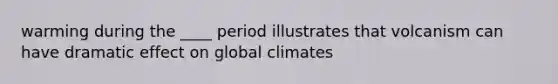 warming during the ____ period illustrates that volcanism can have dramatic effect on global climates