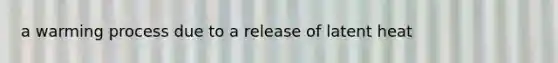 a warming process due to a release of latent heat