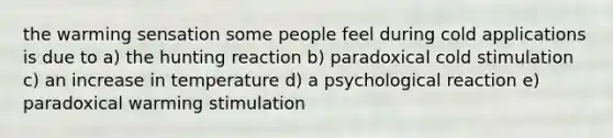 the warming sensation some people feel during cold applications is due to a) the hunting reaction b) paradoxical cold stimulation c) an increase in temperature d) a psychological reaction e) paradoxical warming stimulation