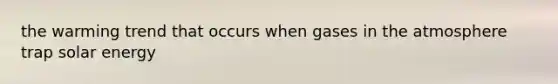 the warming trend that occurs when gases in the atmosphere trap solar energy