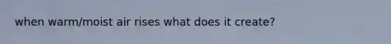 when warm/moist air rises what does it create?
