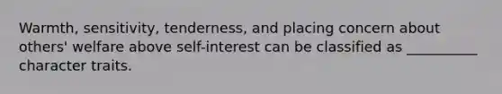 Warmth, sensitivity, tenderness, and placing concern about others' welfare above self-interest can be classified as __________ character traits.