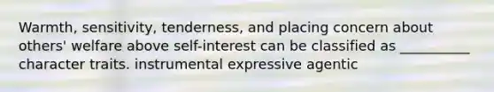 Warmth, sensitivity, tenderness, and placing concern about others' welfare above self-interest can be classified as __________ character traits. instrumental expressive agentic