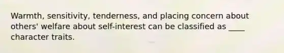 Warmth, sensitivity, tenderness, and placing concern about others' welfare about self-interest can be classified as ____ character traits.