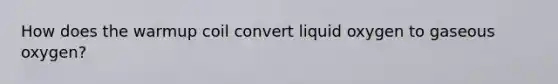 How does the warmup coil convert liquid oxygen to gaseous oxygen?