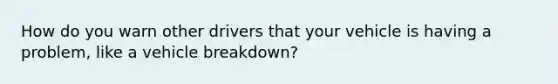 How do you warn other drivers that your vehicle is having a problem, like a vehicle breakdown?