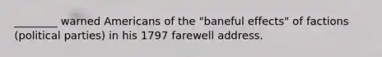 ________ warned Americans of the "baneful effects" of factions (political parties) in his 1797 farewell address.