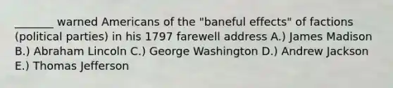 _______ warned Americans of the "baneful effects" of factions (political parties) in his 1797 farewell address A.) James Madison B.) Abraham Lincoln C.) George Washington D.) Andrew Jackson E.) Thomas Jefferson