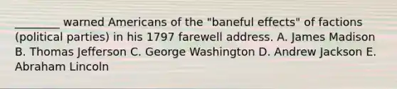 ________ warned Americans of the "baneful effects" of factions (political parties) in his 1797 farewell address. A. James Madison B. Thomas Jefferson C. George Washington D. Andrew Jackson E. Abraham Lincoln