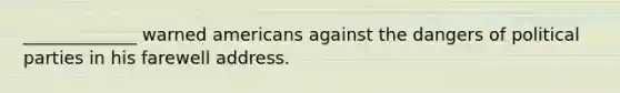 _____________ warned americans against the dangers of political parties in his farewell address.