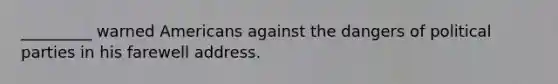 _________ warned Americans against the dangers of political parties in his farewell address.