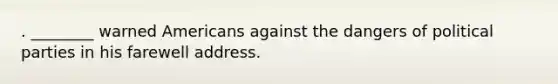 . ________ warned Americans against the dangers of political parties in his farewell address.