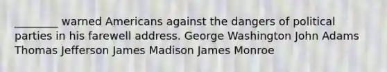 ________ warned Americans against the dangers of political parties in his farewell address. George Washington John Adams Thomas Jefferson James Madison James Monroe