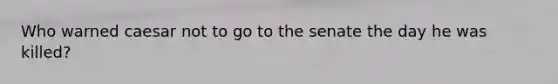 Who warned caesar not to go to the senate the day he was killed?