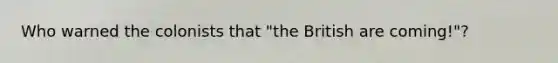 Who warned the colonists that "the British are coming!"?