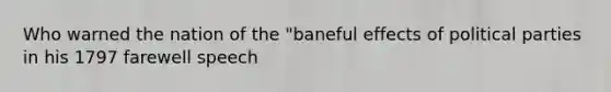 Who warned the nation of the "baneful effects of political parties in his 1797 farewell speech