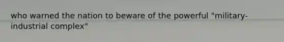 who warned the nation to beware of the powerful "military-industrial complex"