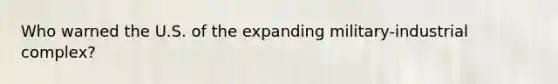 Who warned the U.S. of the expanding military-industrial complex?