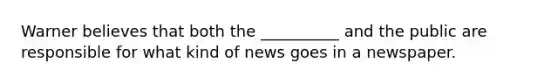 Warner believes that both the __________ and the public are responsible for what kind of news goes in a newspaper.