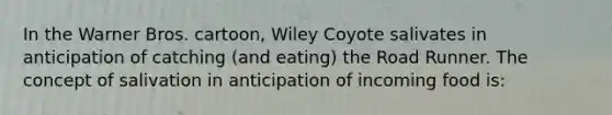 In the Warner Bros. cartoon, Wiley Coyote salivates in anticipation of catching (and eating) the Road Runner. The concept of salivation in anticipation of incoming food is: